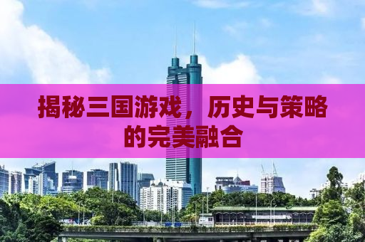揭秘三国游戏，历史与策略的完美融合