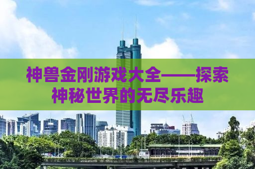 神兽金刚游戏大全——探索神秘世界的无尽乐趣