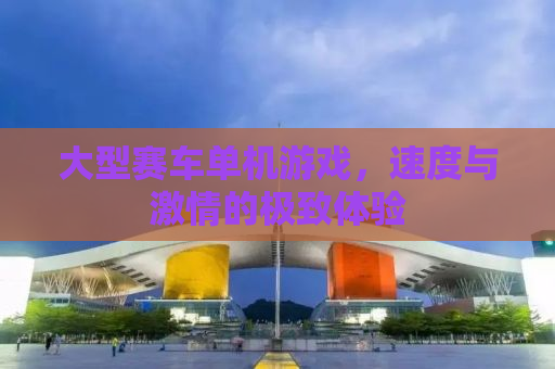大型赛车单机游戏，速度与激情的极致体验