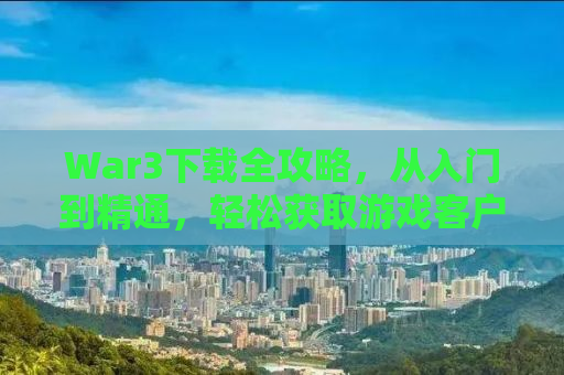 War3下载全攻略，从入门到精通，轻松获取游戏客户端！