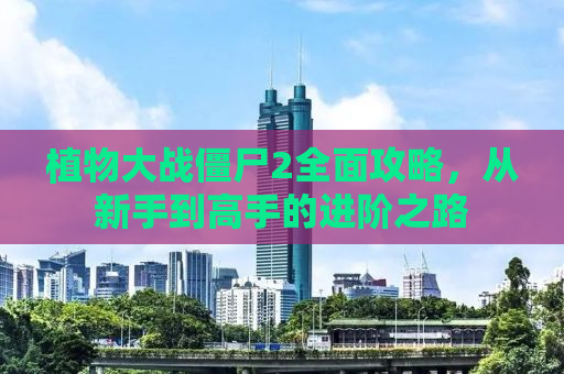 植物大战僵尸2全面攻略，从新手到高手的进阶之路