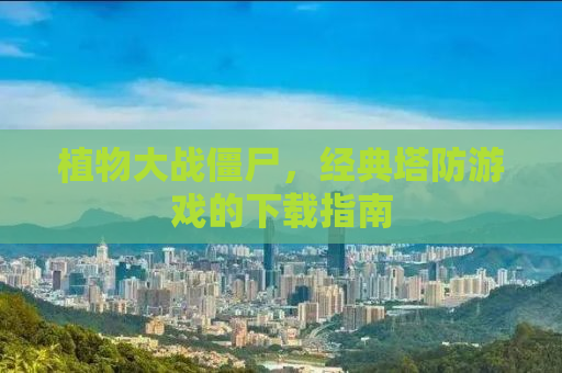 植物大战僵尸，经典塔防游戏的下载指南