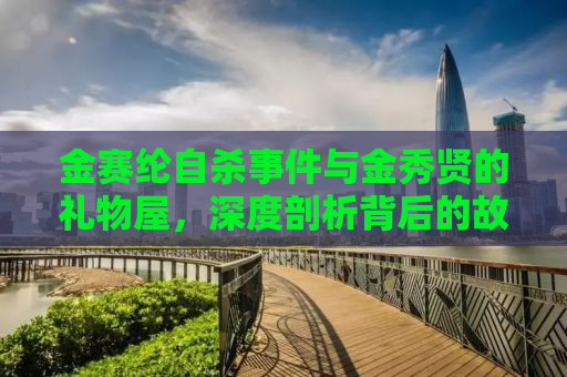 金赛纶自杀事件与金秀贤的礼物屋，深度剖析背后的故事