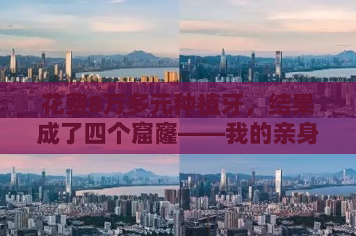 花费8万多元种植牙，结果成了四个窟窿——我的亲身经历与反思