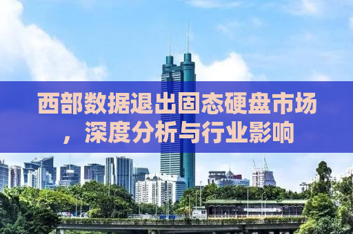 西部数据退出固态硬盘市场，深度分析与行业影响