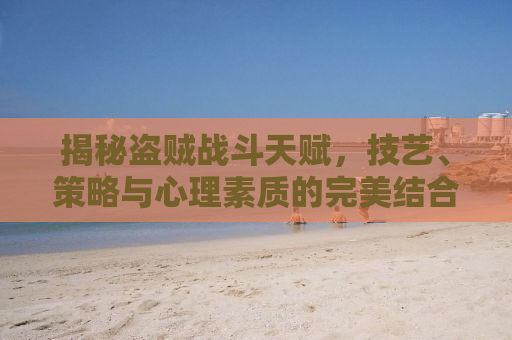 揭秘盗贼战斗天赋，技艺、策略与心理素质的完美结合