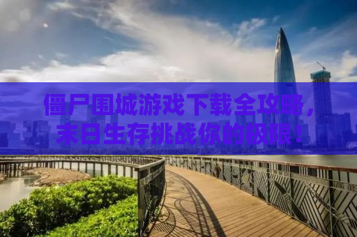 僵尸围城游戏下载全攻略，末日生存挑战你的极限！