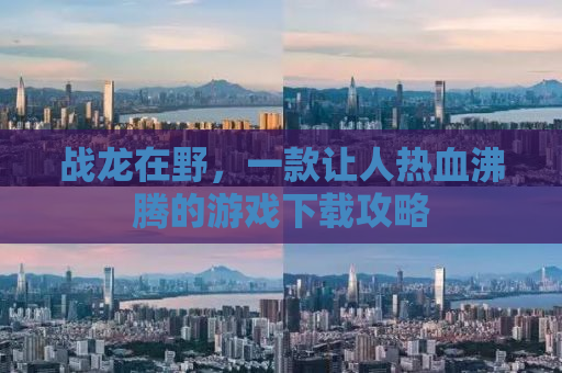 战龙在野，一款让人热血沸腾的游戏下载攻略