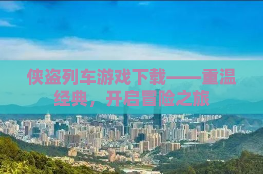 侠盗列车游戏下载——重温经典，开启冒险之旅