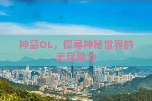 神墓OL，探寻神秘世界的无尽魅力