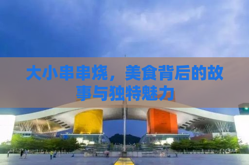 大小串串烧，美食背后的故事与独特魅力