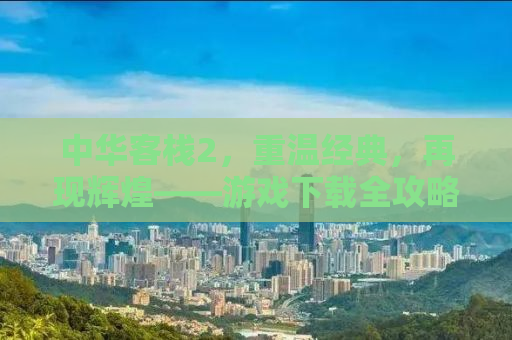 中华客栈2，重温经典，再现辉煌——游戏下载全攻略