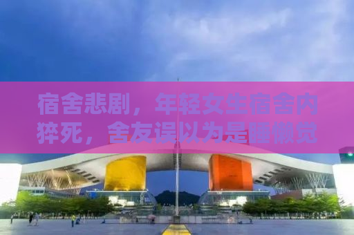 宿舍悲剧，年轻女生宿舍内猝死，舍友误以为是睡懒觉引发的警醒与思考