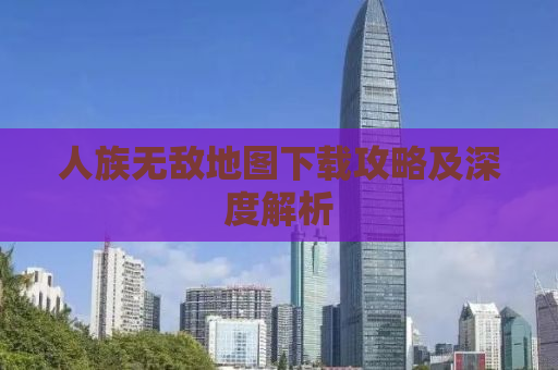 人族无敌地图下载攻略及深度解析