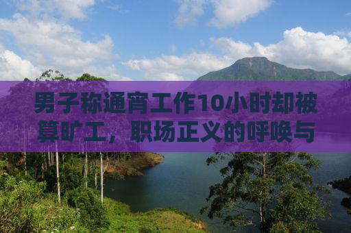 男子称通宵工作10小时却被算旷工，职场正义的呼唤与劳动权益的反思