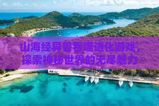 山海经异兽吞噬进化游戏，探索神秘世界的无尽魅力