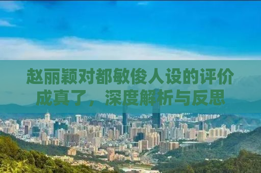 赵丽颖对都敏俊人设的评价成真了，深度解析与反思