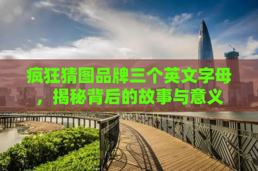 疯狂猜图品牌三个英文字母，揭秘背后的故事与意义
