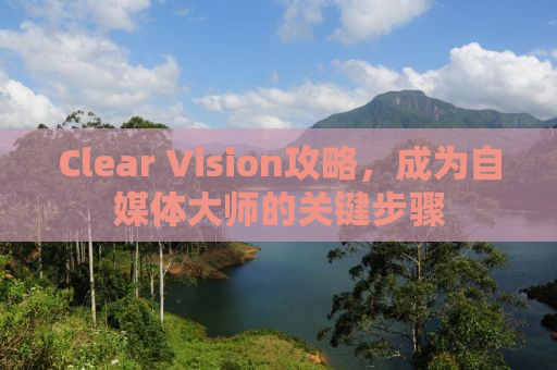 Clear Vision攻略，成为自媒体大师的关键步骤