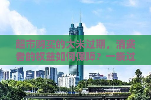 超市购买的大米过期，消费者的权益如何保障？一袋过期大米获赔千元背后的故事