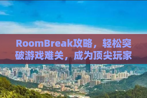 RoomBreak攻略，轻松突破游戏难关，成为顶尖玩家！