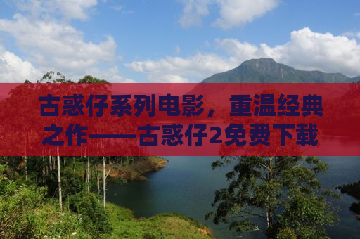古惑仔系列电影，重温经典之作——古惑仔2免费下载攻略