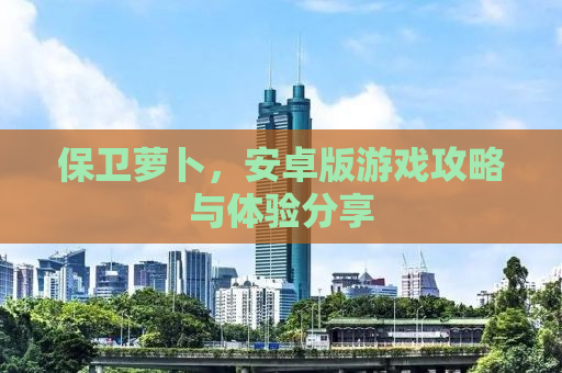 保卫萝卜，安卓版游戏攻略与体验分享