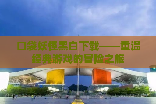 口袋妖怪黑白下载——重温经典游戏的冒险之旅