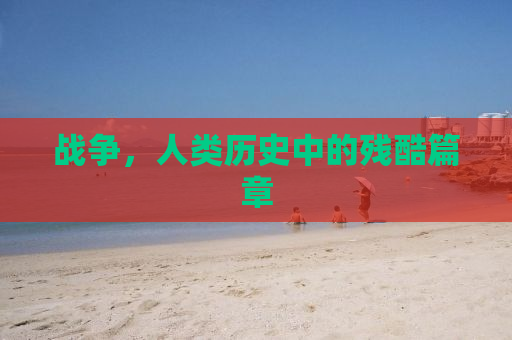 战争，人类历史中的残酷篇章