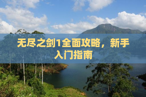 无尽之剑1全面攻略，新手入门指南
