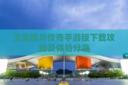 玉兔皓月传奇手游版下载攻略及体验分享