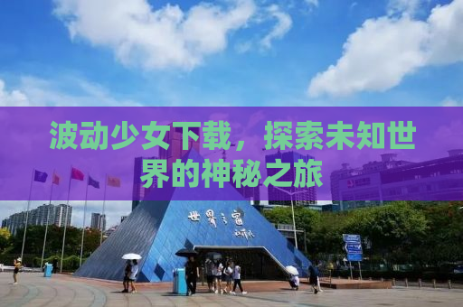 波动少女下载，探索未知世界的神秘之旅