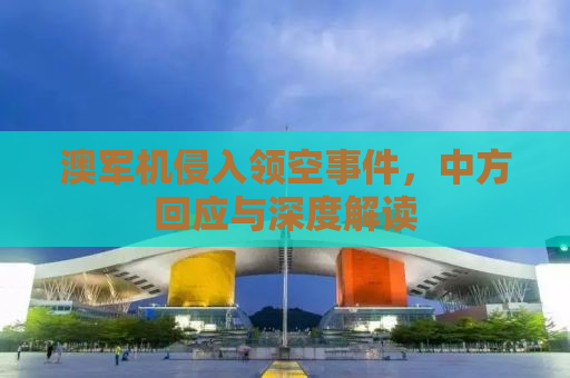 澳军机侵入领空事件，中方回应与深度解读